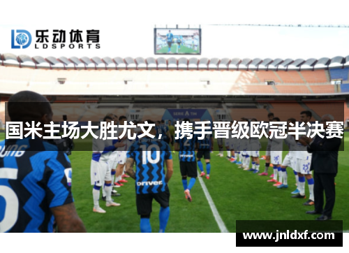 国米主场大胜尤文，携手晋级欧冠半决赛