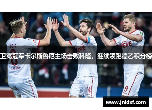 卫冕冠军卡尔斯鲁厄主场击败科隆，继续领跑德乙积分榜
