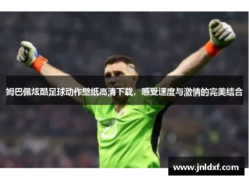 姆巴佩炫酷足球动作壁纸高清下载，感受速度与激情的完美结合