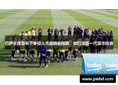巴萨主席宣布下季投入大额转会预算，欲打造新一代豪华阵容