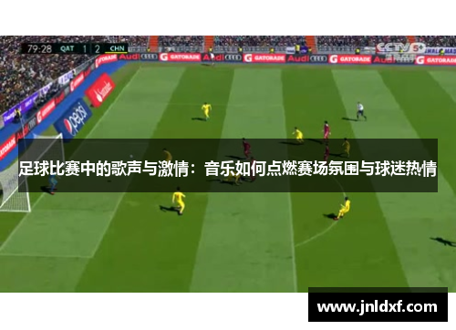 足球比赛中的歌声与激情：音乐如何点燃赛场氛围与球迷热情