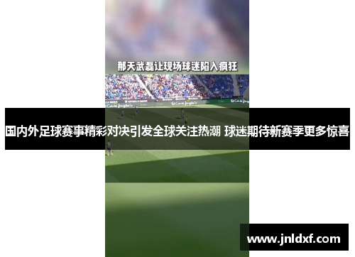 国内外足球赛事精彩对决引发全球关注热潮 球迷期待新赛季更多惊喜