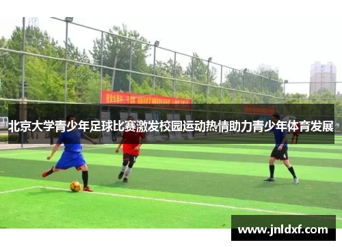 北京大学青少年足球比赛激发校园运动热情助力青少年体育发展
