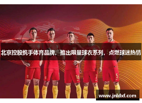 北京控股携手体育品牌，推出限量球衣系列，点燃球迷热情