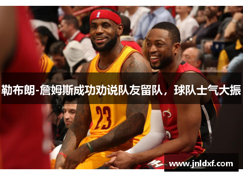 勒布朗-詹姆斯成功劝说队友留队，球队士气大振