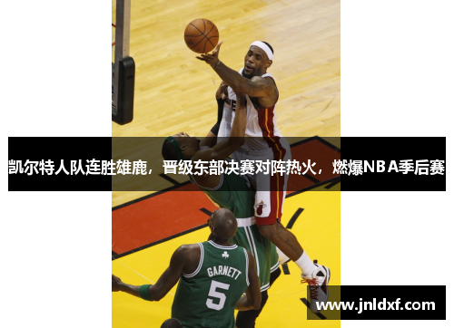 凯尔特人队连胜雄鹿，晋级东部决赛对阵热火，燃爆NBA季后赛