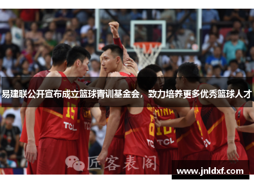 易建联公开宣布成立篮球青训基金会，致力培养更多优秀篮球人才
