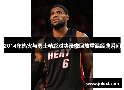 2014年热火与勇士精彩对决录像回放重温经典瞬间