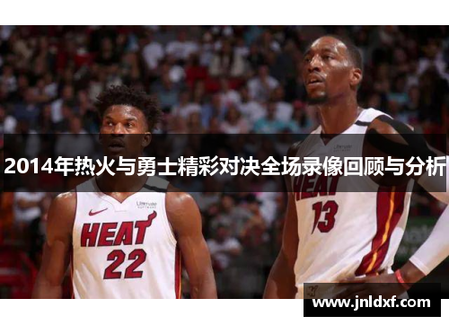 2014年热火与勇士精彩对决全场录像回顾与分析