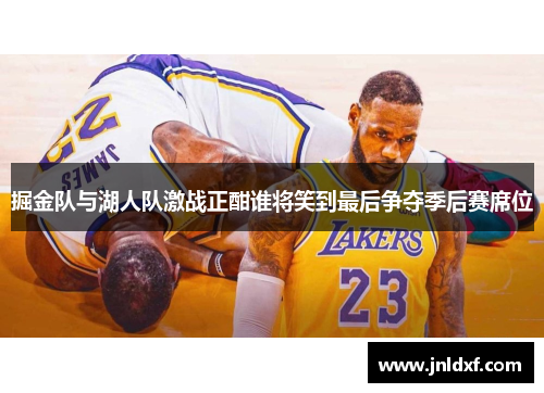掘金队与湖人队激战正酣谁将笑到最后争夺季后赛席位