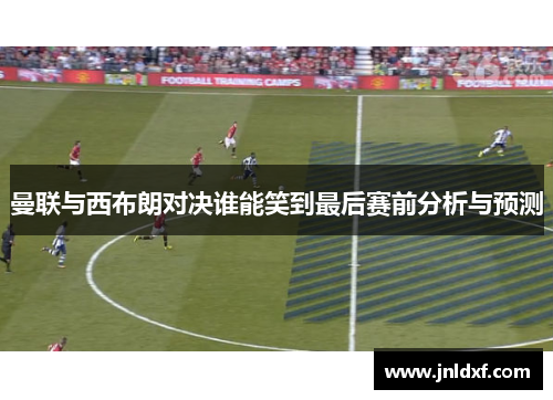 曼联与西布朗对决谁能笑到最后赛前分析与预测