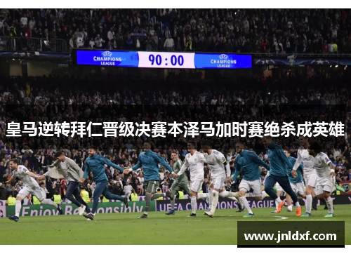 皇马逆转拜仁晋级决赛本泽马加时赛绝杀成英雄