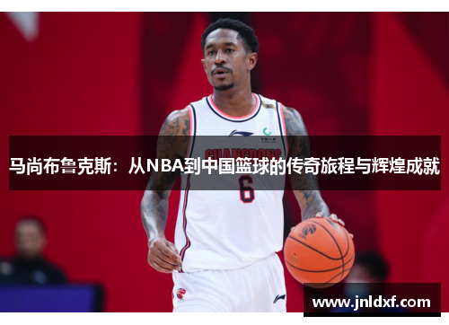 马尚布鲁克斯：从NBA到中国篮球的传奇旅程与辉煌成就