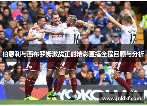 伯恩利与西布罗姆激战正酣精彩直播全程回顾与分析