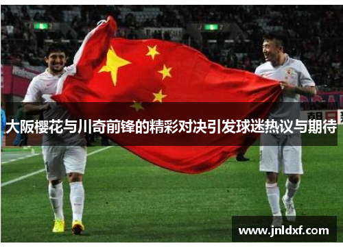 大阪樱花与川奇前锋的精彩对决引发球迷热议与期待