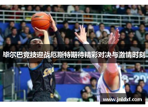毕尔巴竞技迎战厄斯特期待精彩对决与激情时刻