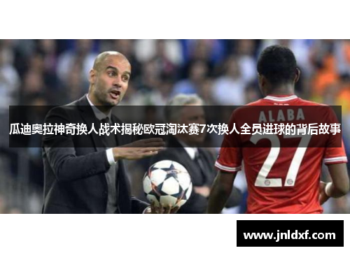瓜迪奥拉神奇换人战术揭秘欧冠淘汰赛7次换人全员进球的背后故事